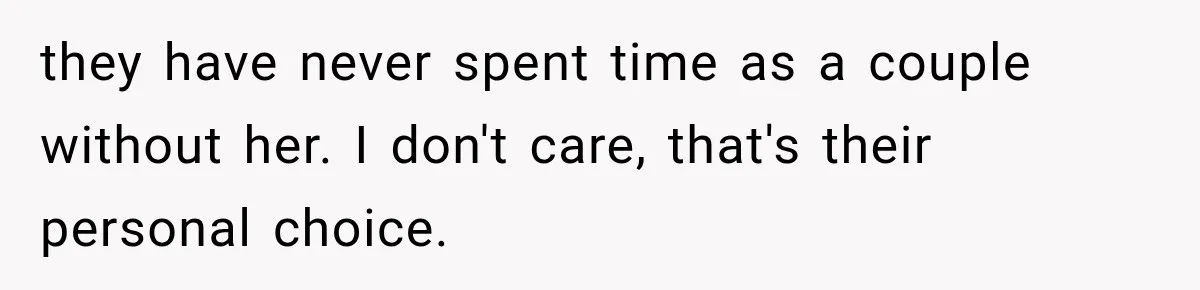 they have never spent time as a couple without her. I don't care, that's their personal choice.
