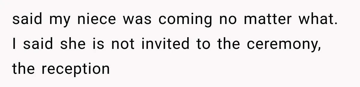 said my niece was coming no matter what. I said she is not invited to the ceremony, the reception