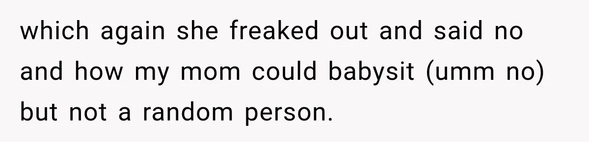 which again she freaked out and said no and how my mom could babysit (umm no) but not a random person.