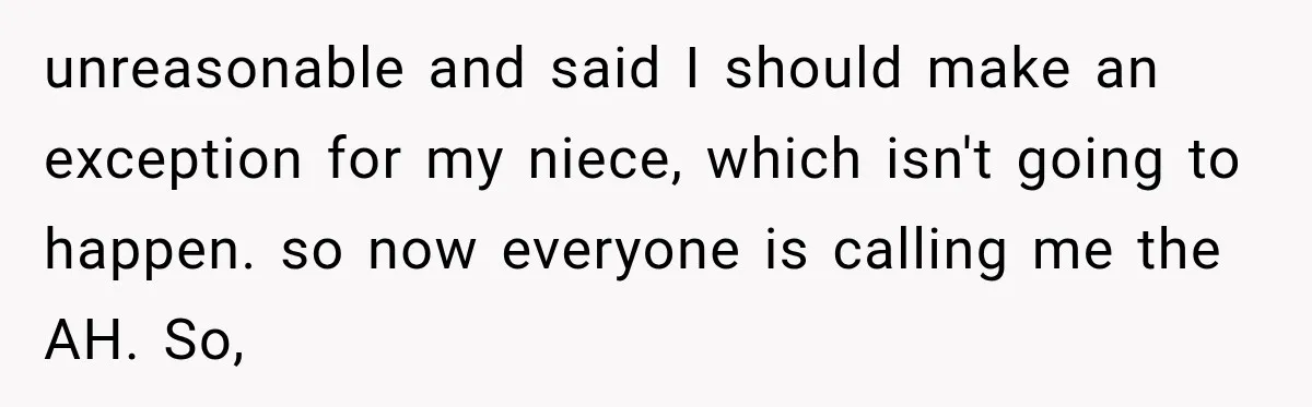 unreasonable and said I should make an exception for my niece, which isn't going to happen. so now everyone is calling me the AH. So,
