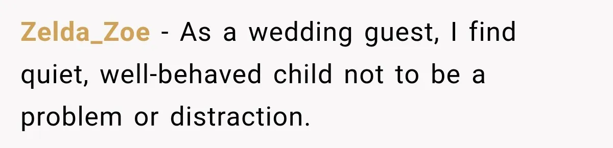 Zelda_Zoe − As a wedding guest, I find quiet, well-behaved child not to be a problem or distraction.