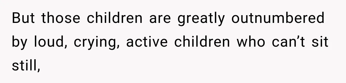 But those children are greatly outnumbered by loud, crying, active children who can’t sit still,
