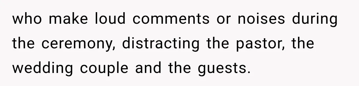 who make loud comments or noises during the ceremony, distracting the pastor, the wedding couple and the guests.