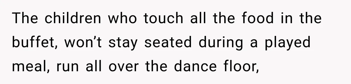 The children who touch all the food in the buffet, won’t stay seated during a played meal, run all over the dance floor,