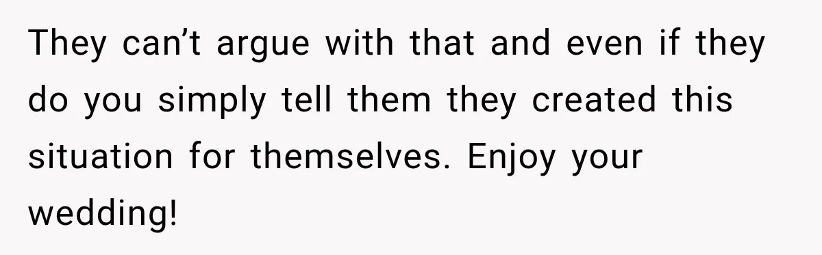 They can’t argue with that and even if they do you simply tell them they created this situation for themselves. Enjoy your wedding!
