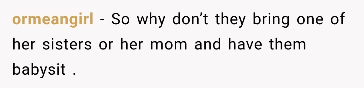 ormeangirl − So why don’t they bring one of her sisters or her mom and have them babysit .