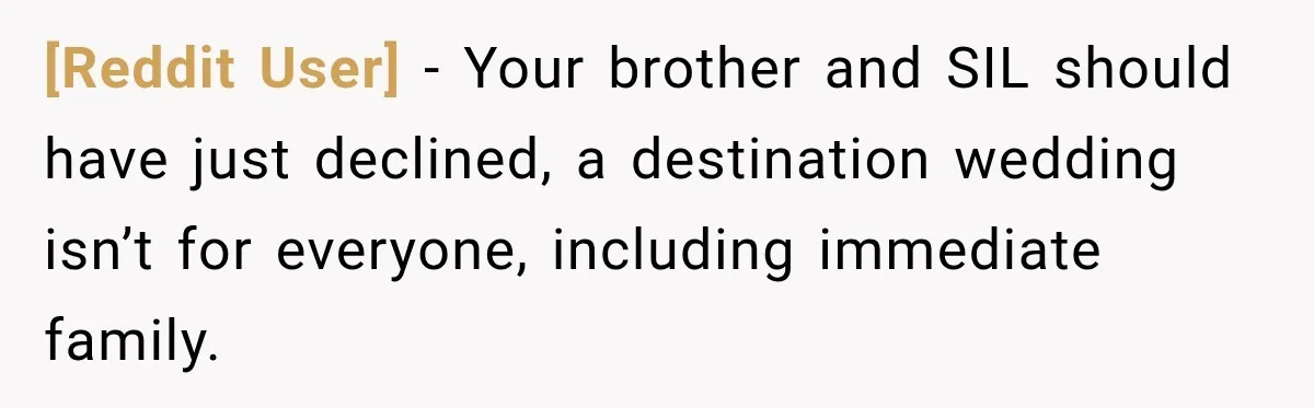 [Reddit User] − Your brother and SIL should have just declined, a destination wedding isn’t for everyone, including immediate family.
