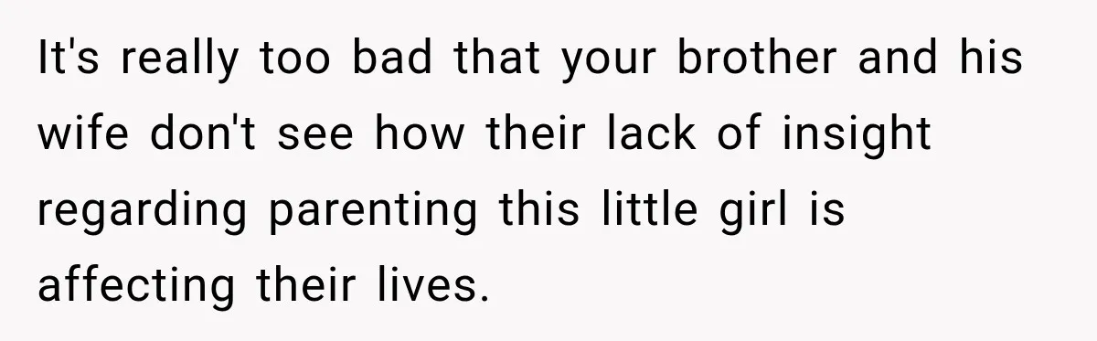 It's really too bad that your brother and his wife don't see how their lack of insight regarding parenting this little girl is affecting their lives.