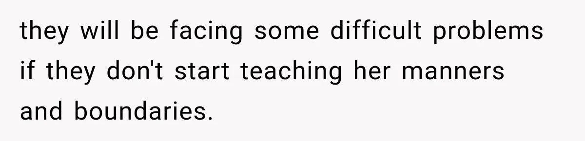 they will be facing some difficult problems if they don't start teaching her manners and boundaries.