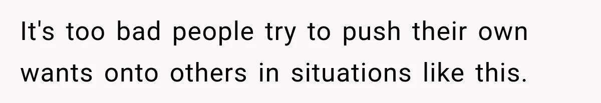 It's too bad people try to push their own wants onto others in situations like this.