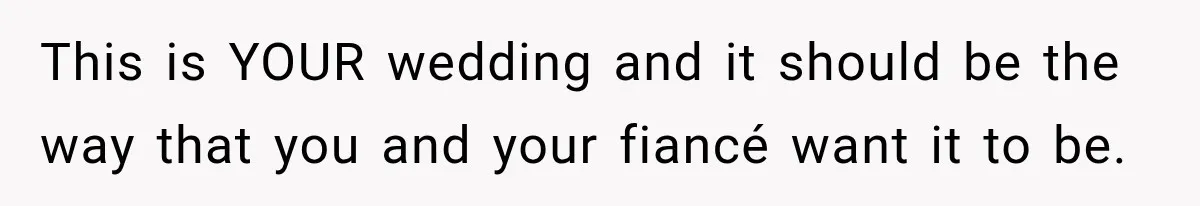This is YOUR wedding and it should be the way that you and your fiancé want it to be.