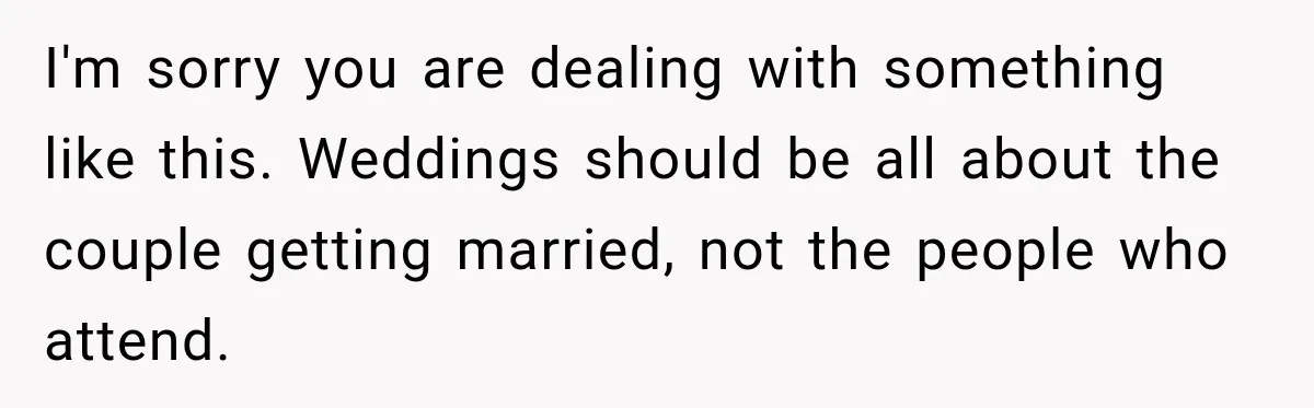 I'm sorry you are dealing with something like this. Weddings should be all about the couple getting married, not the people who attend.