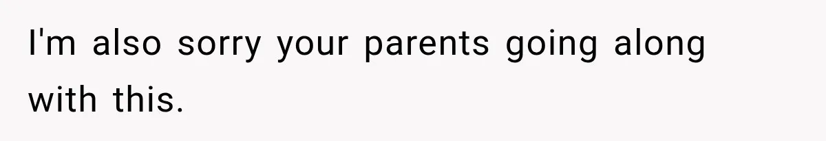 I'm also sorry your parents going along with this.
