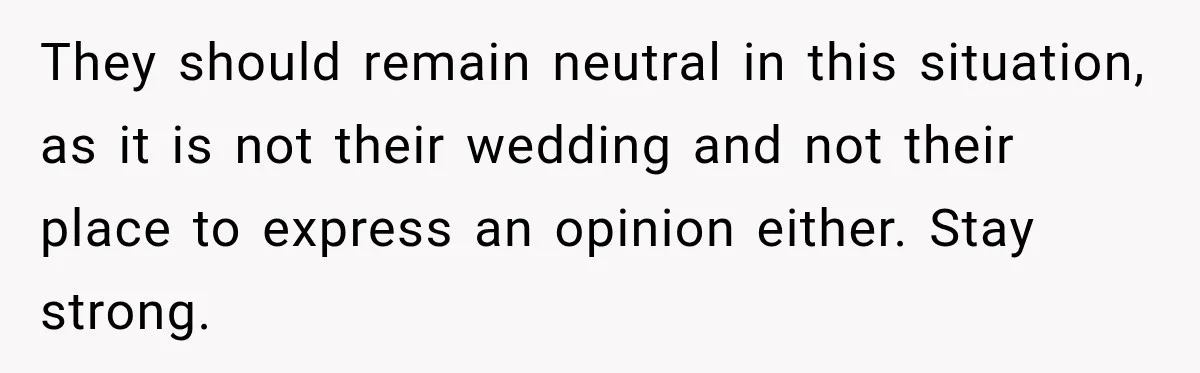 They should remain neutral in this situation, as it is not their wedding and not their place to express an opinion either. Stay strong.