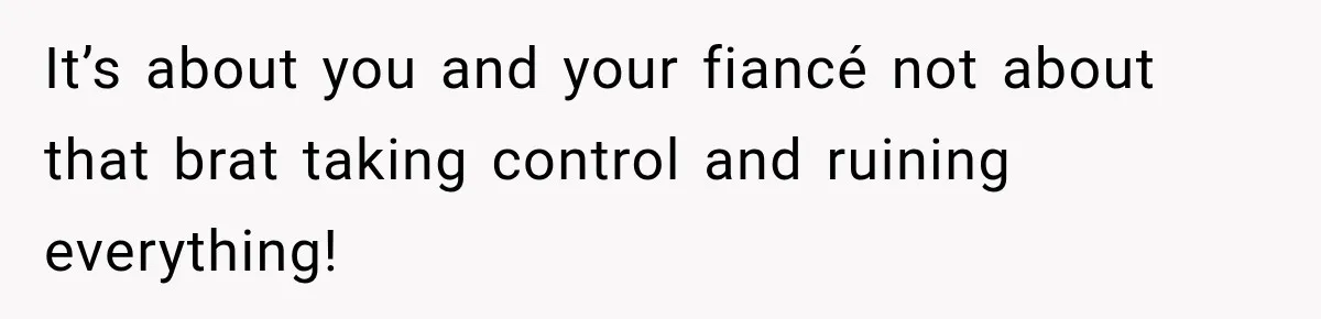It’s about you and your fiancé not about that brat taking control and ruining everything!