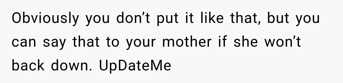 Obviously you don’t put it like that, but you can say that to your mother if she won’t back down. UpDateMe