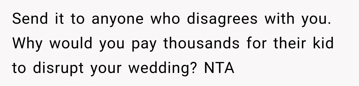 Send it to anyone who disagrees with you. Why would you pay thousands for their kid to disrupt your wedding? NTA