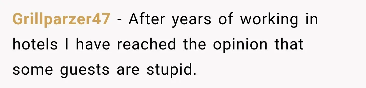 Hotel Guest Checks Out Two Days Early, Then Demands To Know Why Someone Else Got “Her” Room Grillparzer47 − After years of working in hotels I have reached the opinion that some guests are stupid.