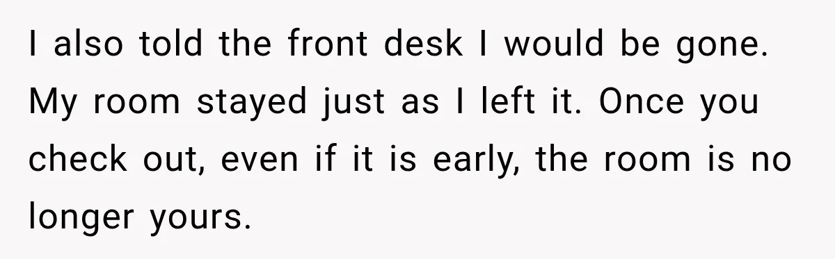 Hotel Guest Checks Out Two Days Early, Then Demands To Know Why Someone Else Got “Her” Room I also told the front desk I would be gone. My room stayed just as I left it. Once you check out, even if it is early, the room is...