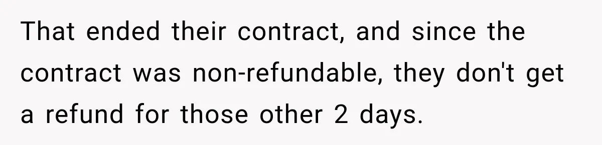 Hotel Guest Checks Out Two Days Early, Then Demands To Know Why Someone Else Got “Her” Room That ended their contract, and since the contract was non-refundable, they don't get a refund for those other 2 days.