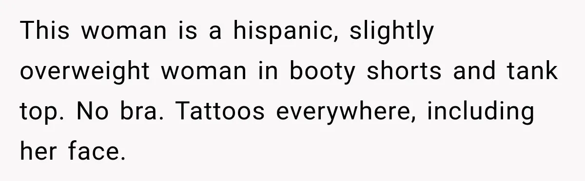 Hotel Worker Tells Non-Guest To Leave, Then Gets Accused Of Racism And Threatened With A Recording This woman is a hispanic, slightly overweight woman in booty shorts and tank top. No bra. Tattoos everywhere, including her face.