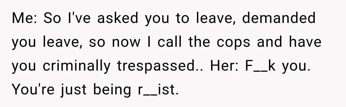 Hotel Worker Tells Non-Guest To Leave, Then Gets Accused Of Racism And Threatened With A Recording Me: So I've asked you to leave, demanded you leave, so now I call the cops and have you criminally trespassed.. Her: F__k you. You're just being r__ist.