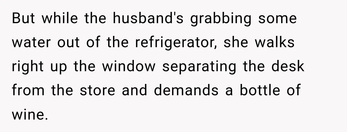 But while the husband's grabbing some water out of the refrigerator, she walks right up the window separating the desk from the store and demands a bottle of wine.