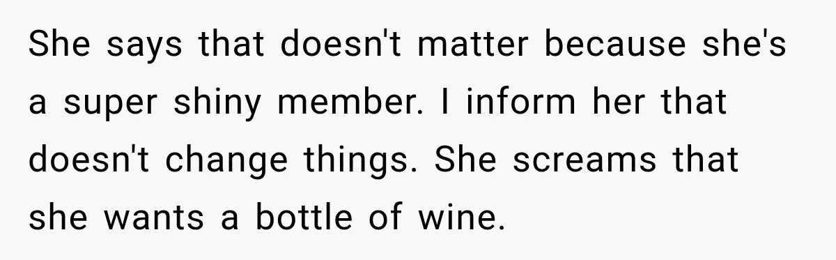 She says that doesn't matter because she's a super shiny member. I inform her that doesn't change things. She screams that she wants a bottle of wine.