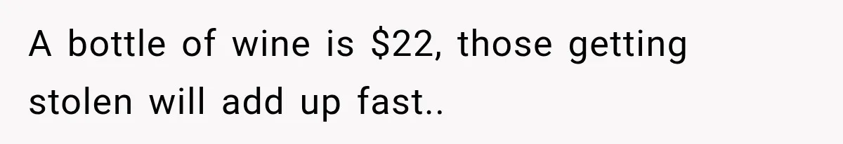 A bottle of wine is $22, those getting stolen will add up fast..