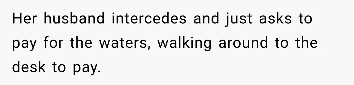 Her husband intercedes and just asks to pay for the waters, walking around to the desk to pay.