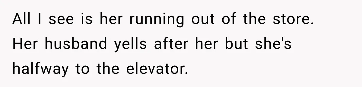 All I see is her running out of the store. Her husband yells after her but she's halfway to the elevator.