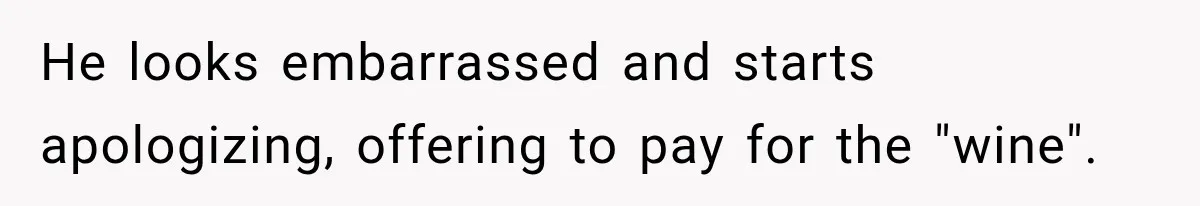 He looks embarrassed and starts apologizing, offering to pay for the "wine".
