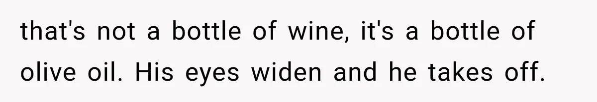 that's not a bottle of wine, it's a bottle of olive oil. His eyes widen and he takes off.