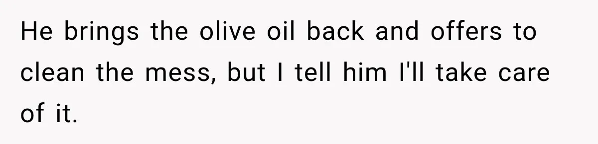 He brings the olive oil back and offers to clean the mess, but I tell him I'll take care of it.