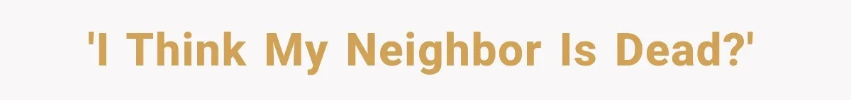 'i think my neighbor is dead?'