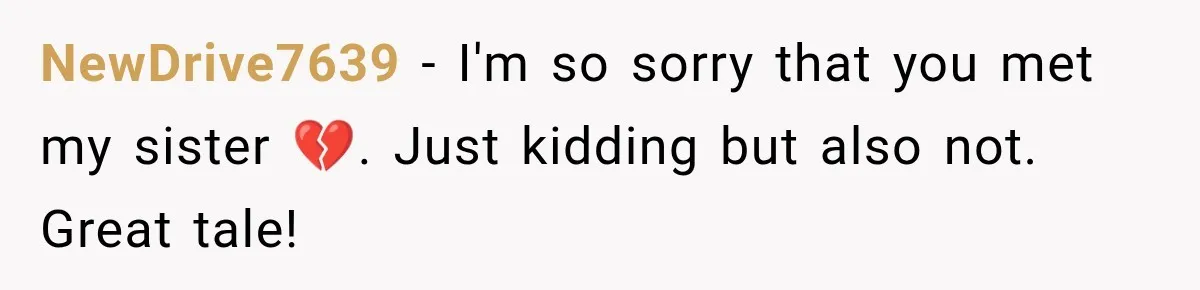 NewDrive7639 − I'm so sorry that you met my sister 💔. Just kidding but also not. Great tale!