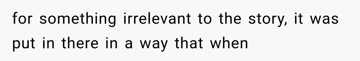 for something irrelevant to the story, it was put in there in a way that when