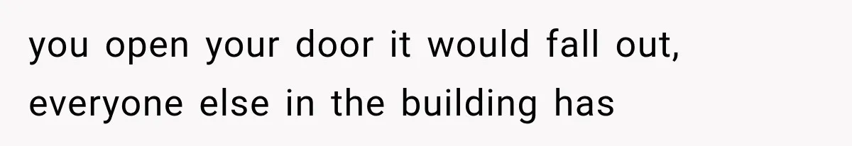 you open your door it would fall out, everyone else in the building has
