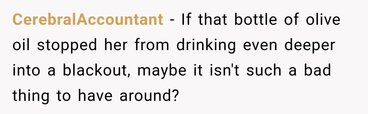 CerebralAccountant − If that bottle of olive oil stopped her from drinking even deeper into a blackout, maybe it isn't such a bad thing to have around?