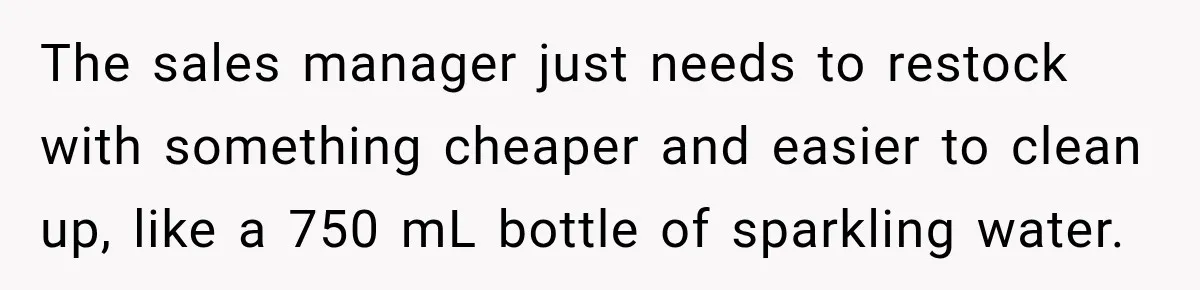 The sales manager just needs to restock with something cheaper and easier to clean up, like a 750 mL bottle of sparkling water.