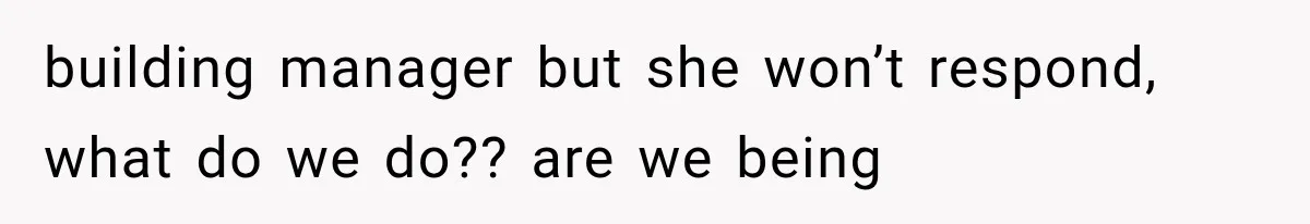 building manager but she won’t respond, what do we do?? are we being