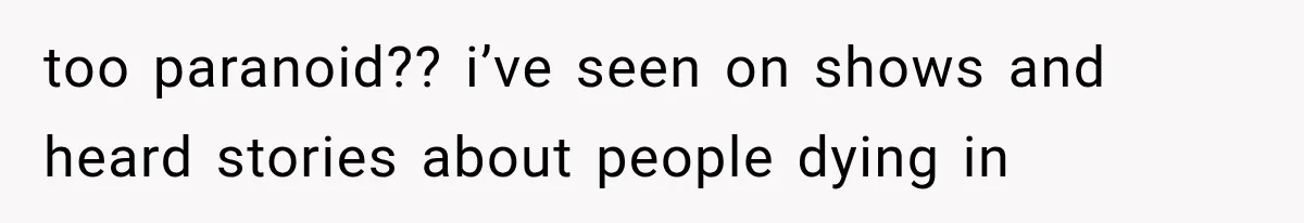 too paranoid?? i’ve seen on shows and heard stories about people dying in