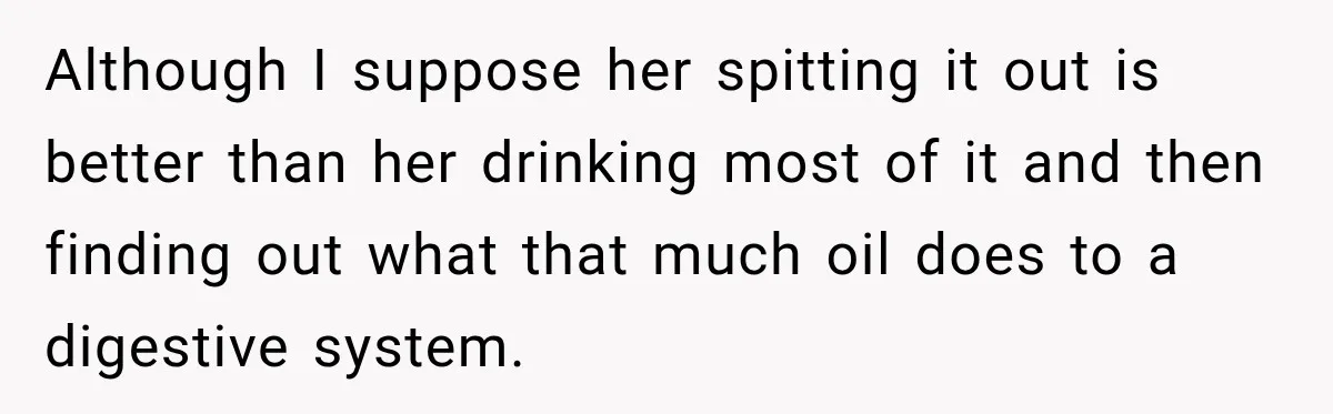 Although I suppose her spitting it out is better than her drinking most of it and then finding out what that much oil does to a digestive system.