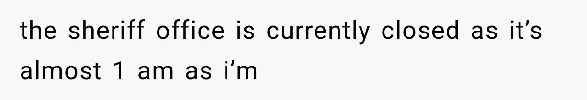 the sheriff office is currently closed as it’s almost 1 am as i’m