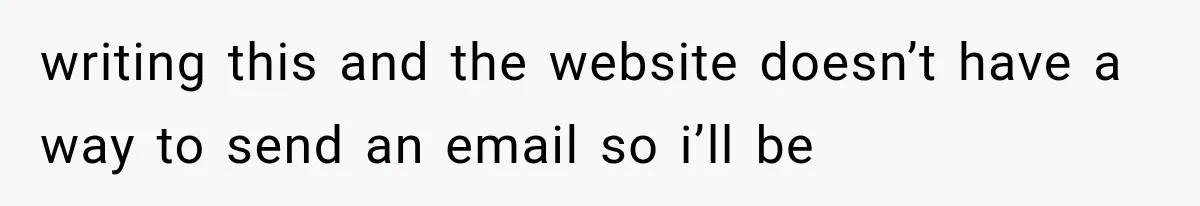 writing this and the website doesn’t have a way to send an email so i’ll be