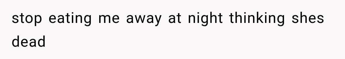 stop eating me away at night thinking shes dead