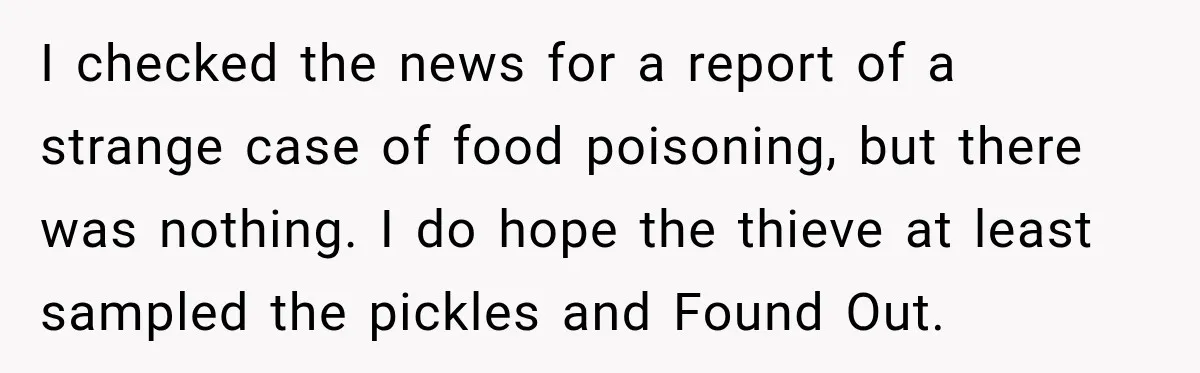 I checked the news for a report of a strange case of food poisoning, but there was nothing. I do hope the thieve at least sampled the pickles and Found...