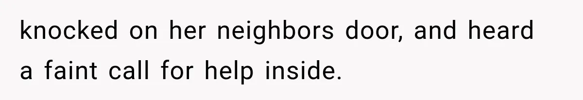 knocked on her neighbors door, and heard a faint call for help inside.