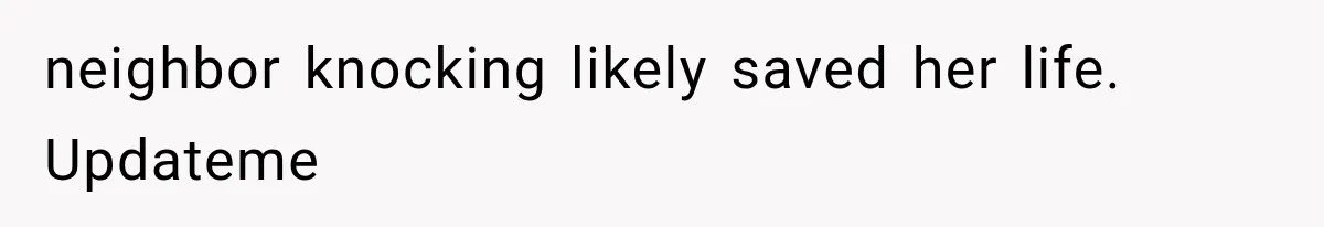 neighbor knocking likely saved her life. Updateme