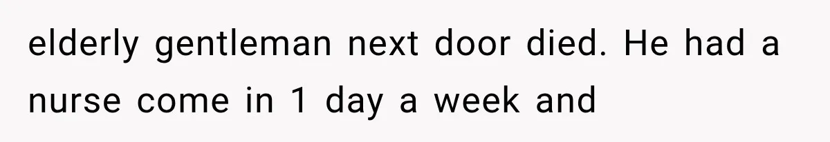 elderly gentleman next door died. He had a nurse come in 1 day a week and